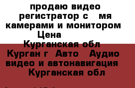 продаю видео регистратор с 4 мя камерами и монитором  › Цена ­ 15 000 - Курганская обл., Курган г. Авто » Аудио, видео и автонавигация   . Курганская обл.